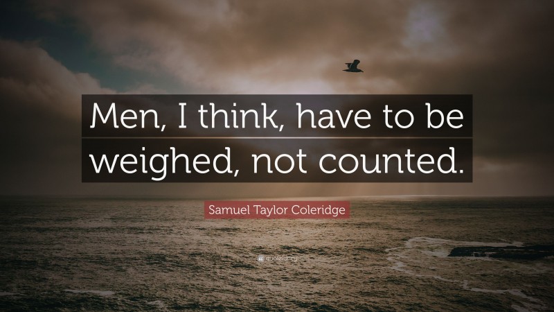 Samuel Taylor Coleridge Quote: “Men, I think, have to be weighed, not counted.”