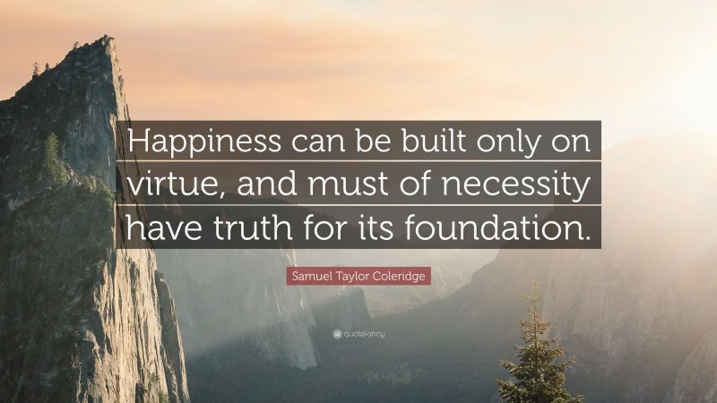 Samuel Taylor Coleridge Quote: “Happiness can be built only on virtue, and must of necessity have truth for its foundation.”