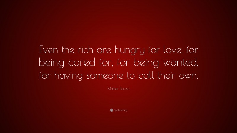 Mother Teresa Quote: “Even the rich are hungry for love, for being cared for, for being wanted, for having someone to call their own.”