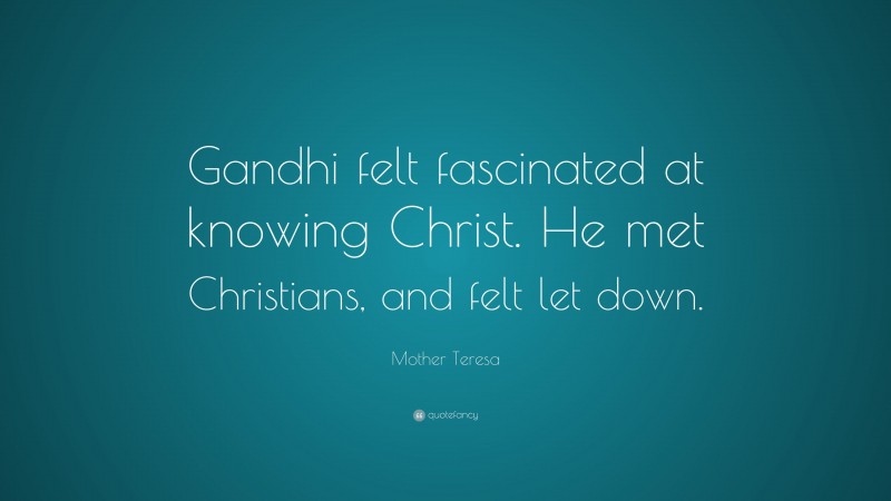 Mother Teresa Quote: “Gandhi felt fascinated at knowing Christ. He met Christians, and felt let down.”