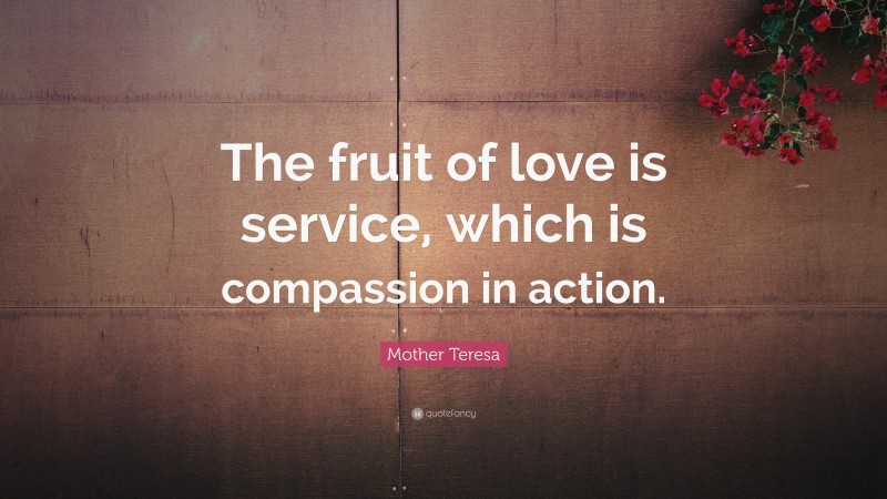 Mother Teresa Quote: “The fruit of love is service, which is compassion in action.”