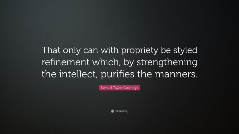 Samuel Taylor Coleridge Quote: “That only can with propriety be styled refinement which, by strengthening the intellect, purifies the manners.”