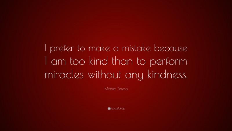Mother Teresa Quote: “I prefer to make a mistake because I am too kind than to perform miracles without any kindness.”
