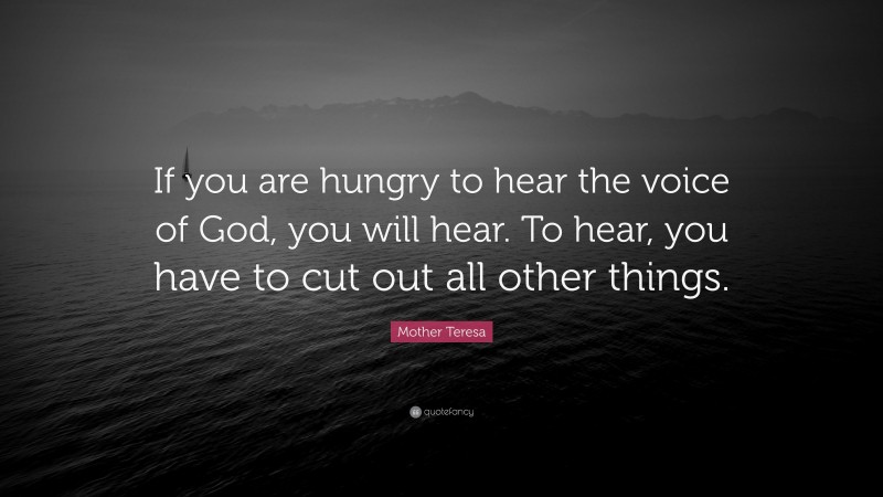 Mother Teresa Quote: “If you are hungry to hear the voice of God, you will hear. To hear, you have to cut out all other things.”