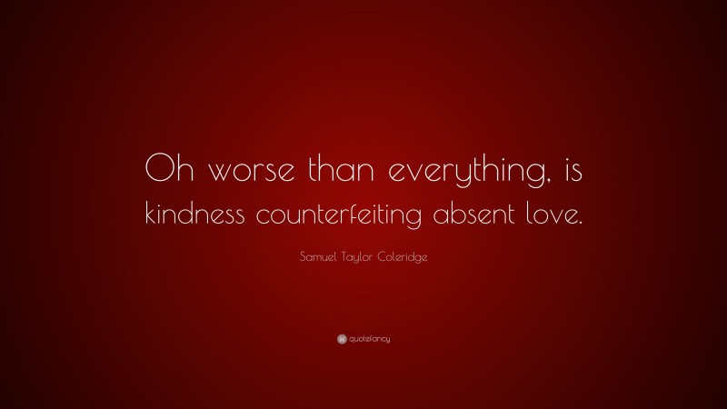 Samuel Taylor Coleridge Quote: “Oh worse than everything, is kindness counterfeiting absent love.”