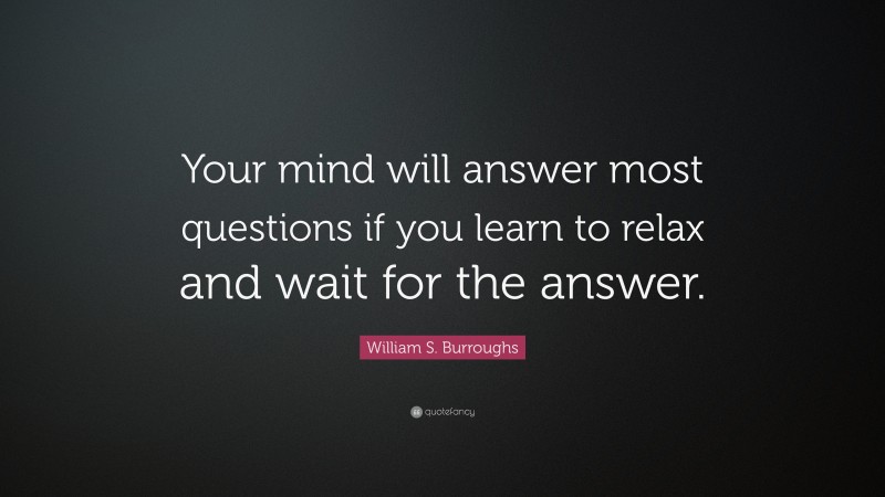 William S. Burroughs Quote: “Your mind will answer most questions if you learn to relax and wait for the answer.”