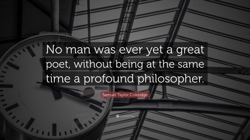 Samuel Taylor Coleridge Quote: “No man was ever yet a great poet, without being at the same time a profound philosopher.”