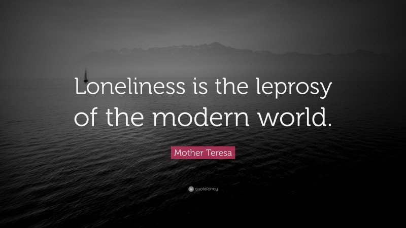 Mother Teresa Quote: “Loneliness is the leprosy of the modern world.”