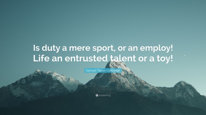 Samuel Taylor Coleridge Quote: “Is duty a mere sport, or an employ! Life an entrusted talent or a toy!”