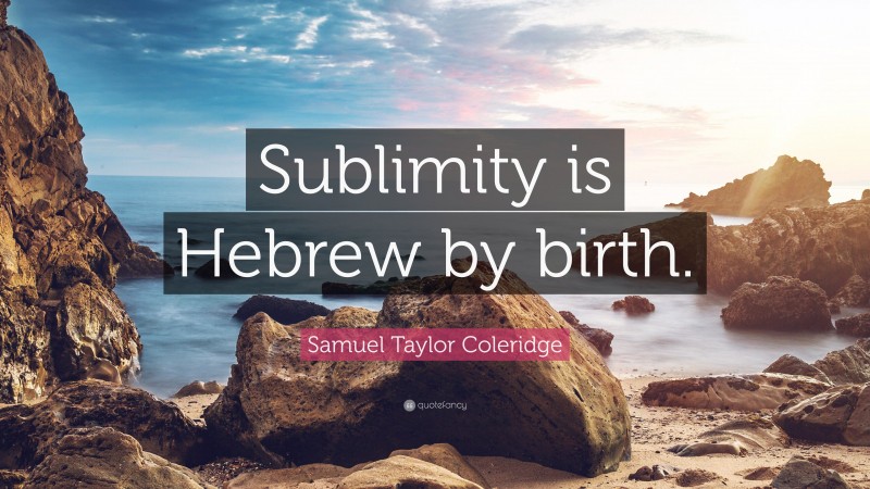 Samuel Taylor Coleridge Quote: “Sublimity is Hebrew by birth.”