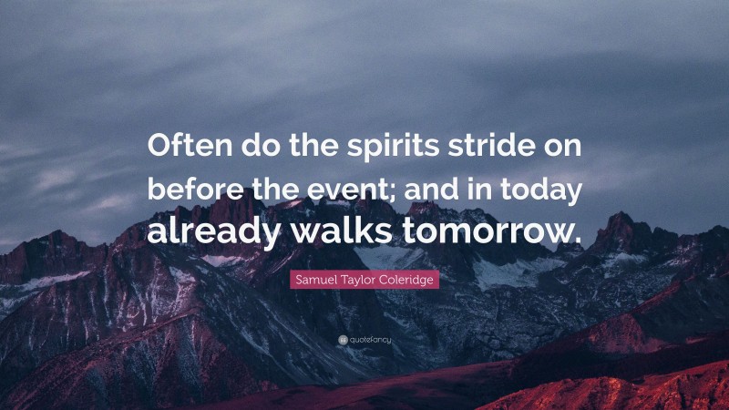 Samuel Taylor Coleridge Quote: “Often do the spirits stride on before the event; and in today already walks tomorrow.”