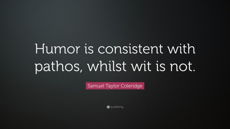 Samuel Taylor Coleridge Quote: “Humor is consistent with pathos, whilst wit is not.”