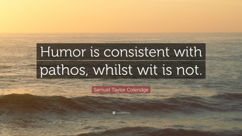 Samuel Taylor Coleridge Quote: “Humor is consistent with pathos, whilst wit is not.”