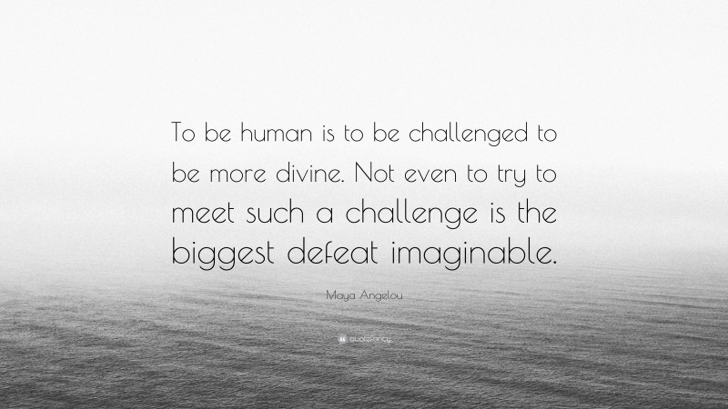 Maya Angelou Quote: “To be human is to be challenged to be more divine. Not even to try to meet such a challenge is the biggest defeat imaginable.”