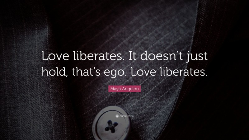 Maya Angelou Quote: “Love liberates. It doesn’t just hold, that’s ego. Love liberates.”