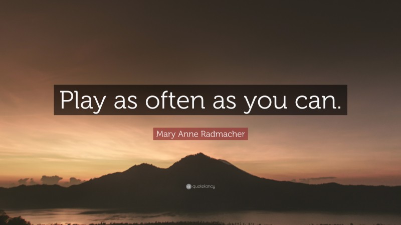 Mary Anne Radmacher Quote: “Play as often as you can.”