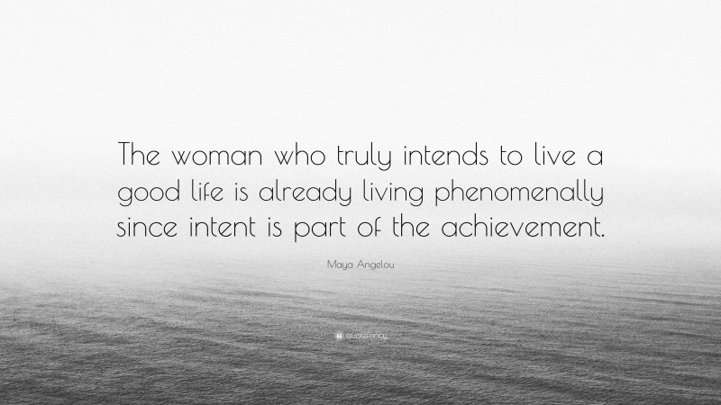 Maya Angelou Quote: “The woman who truly intends to live a good life is already living phenomenally since intent is part of the achievement.”