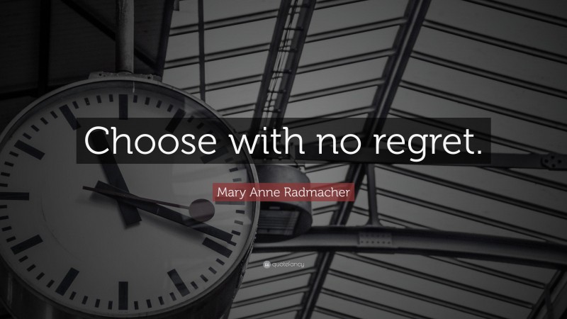 Mary Anne Radmacher Quote: “Choose with no regret.”