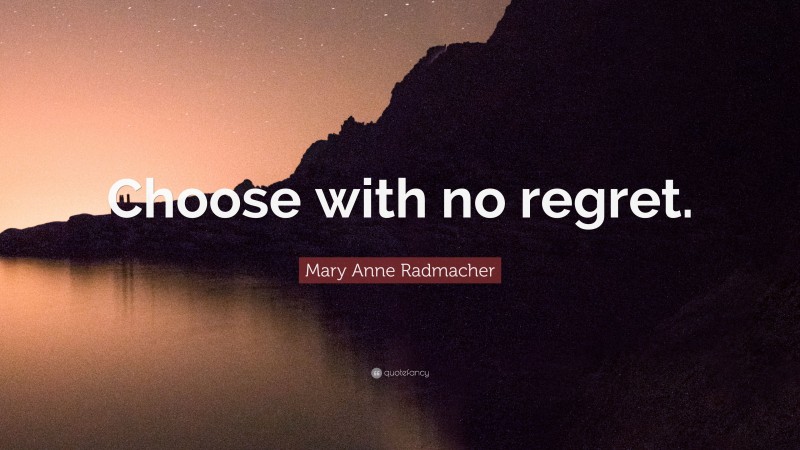 Mary Anne Radmacher Quote: “Choose with no regret.”