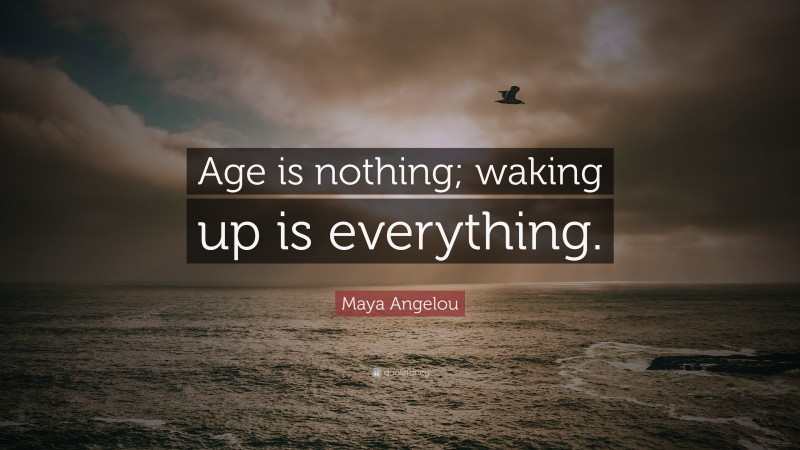 Maya Angelou Quote: “Age is nothing; waking up is everything.”