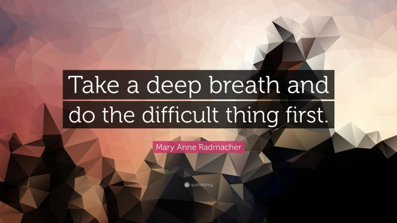Mary Anne Radmacher Quote: “Take a deep breath and do the difficult thing first.”
