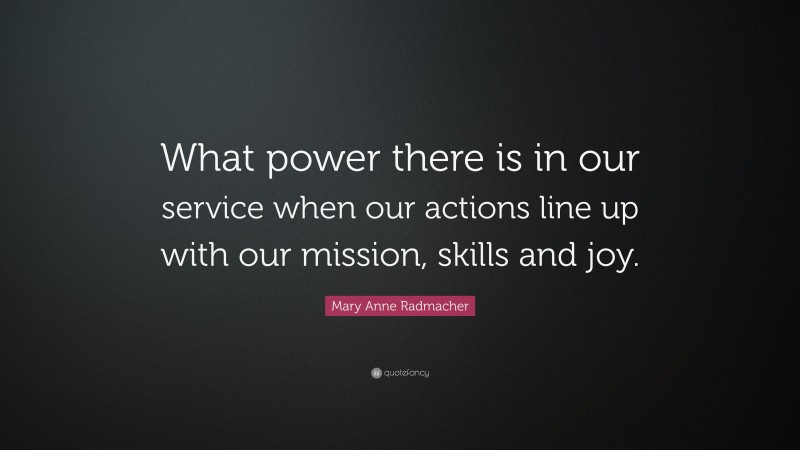 Mary Anne Radmacher Quote: “What power there is in our service when our actions line up with our mission, skills and joy.”