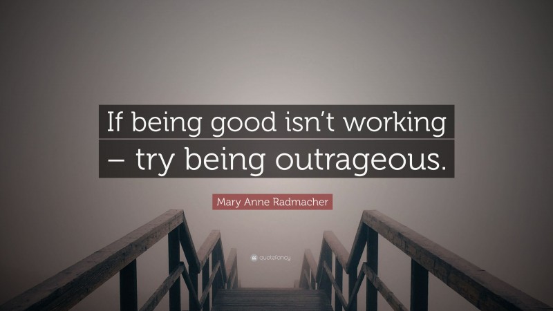 Mary Anne Radmacher Quote: “If being good isn’t working – try being outrageous.”