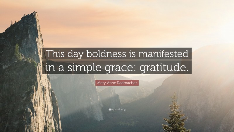 Mary Anne Radmacher Quote: “This day boldness is manifested in a simple grace: gratitude.”