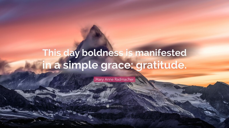 Mary Anne Radmacher Quote: “This day boldness is manifested in a simple grace: gratitude.”