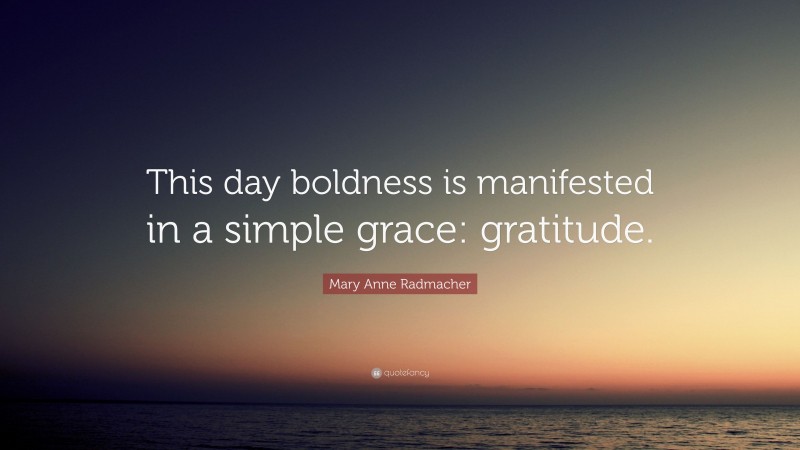 Mary Anne Radmacher Quote: “This day boldness is manifested in a simple grace: gratitude.”