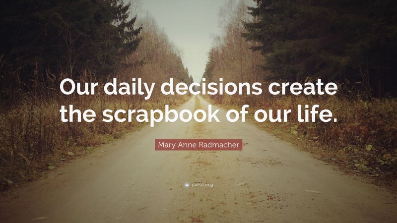 Mary Anne Radmacher Quote: “Our daily decisions create the scrapbook of our life.”