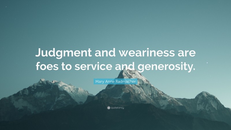 Mary Anne Radmacher Quote: “Judgment and weariness are foes to service and generosity.”