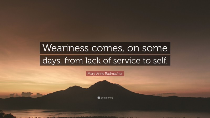 Mary Anne Radmacher Quote: “Weariness comes, on some days, from lack of service to self.”
