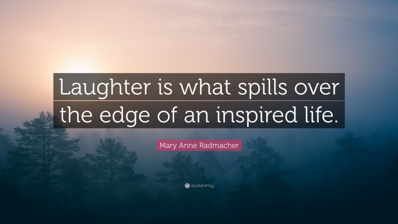 Mary Anne Radmacher Quote: “Laughter is what spills over the edge of an inspired life.”