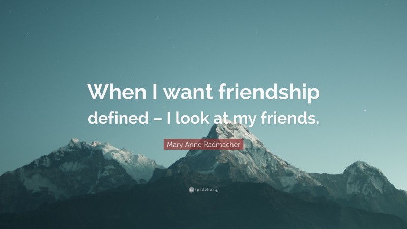 Mary Anne Radmacher Quote: “When I want friendship defined – I look at my friends.”