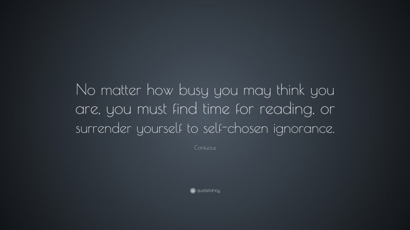 Confucius Quote: “No matter how busy you may think you are, you must find time for reading, or surrender yourself to self-chosen ignorance.”