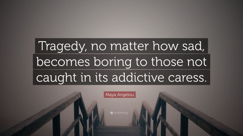 Maya Angelou Quote: “Tragedy, no matter how sad, becomes boring to those not caught in its addictive caress.”