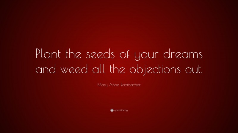 Mary Anne Radmacher Quote: “Plant the seeds of your dreams and weed all the objections out.”