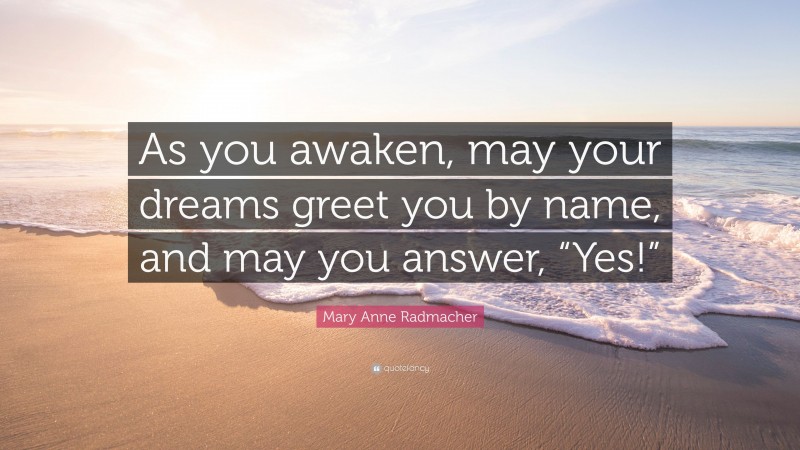 Mary Anne Radmacher Quote: “As you awaken, may your dreams greet you by name, and may you answer, “Yes!””