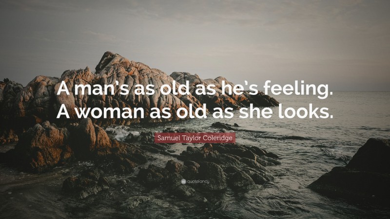Samuel Taylor Coleridge Quote: “A man’s as old as he’s feeling. A woman as old as she looks.”