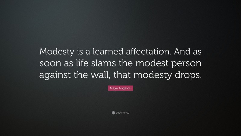 Maya Angelou Quote: “Modesty is a learned affectation. And as soon as life slams the modest person against the wall, that modesty drops.”