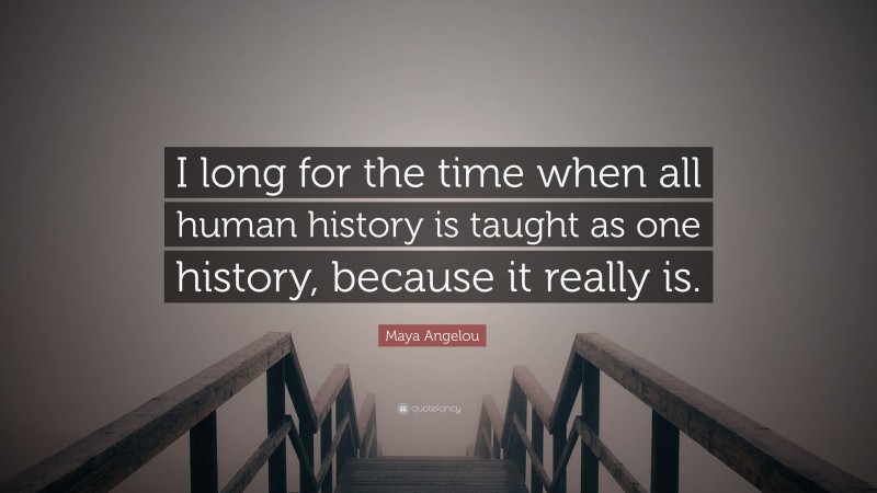Maya Angelou Quote: “I long for the time when all human history is taught as one history, because it really is.”