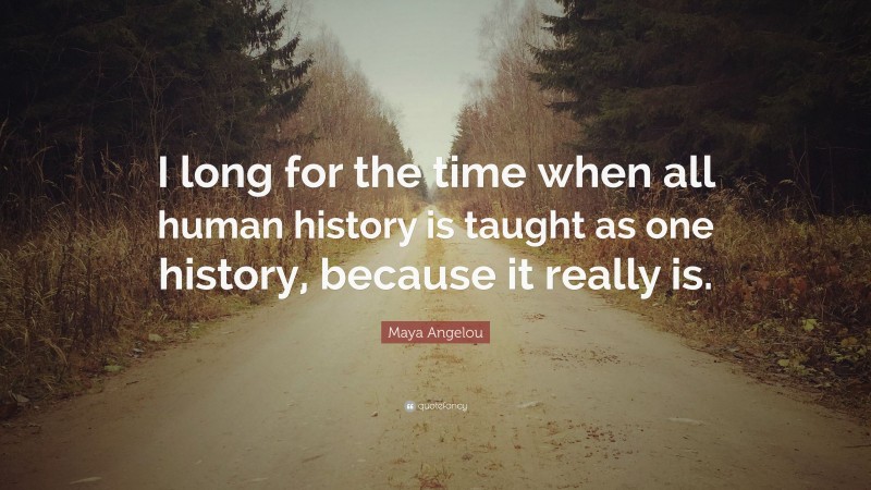 Maya Angelou Quote: “I long for the time when all human history is taught as one history, because it really is.”