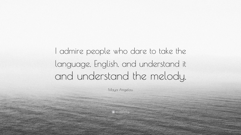Maya Angelou Quote: “I admire people who dare to take the language, English, and understand it and understand the melody.”