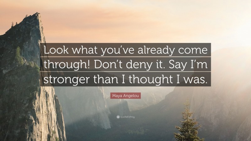 Maya Angelou Quote: “Look what you’ve already come through! Don’t deny it. Say I’m stronger than I thought I was.”