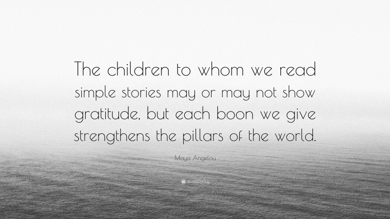 Maya Angelou Quote: “The children to whom we read simple stories may or may not show gratitude, but each boon we give strengthens the pillars of the world.”