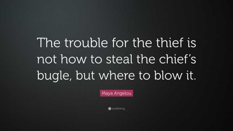 Maya Angelou Quote: “The trouble for the thief is not how to steal the chief’s bugle, but where to blow it.”