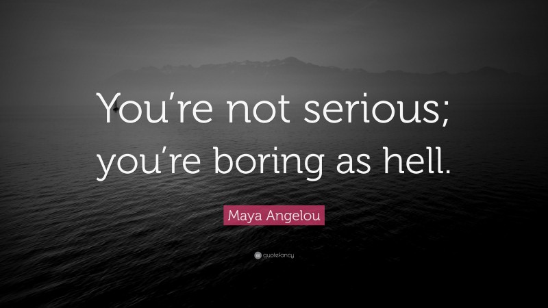 Maya Angelou Quote: “You’re not serious; you’re boring as hell.”