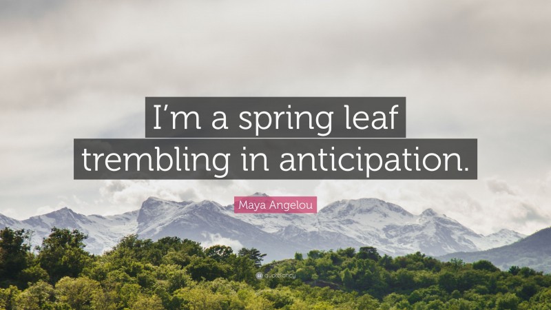 Maya Angelou Quote: “I’m a spring leaf trembling in anticipation.”
