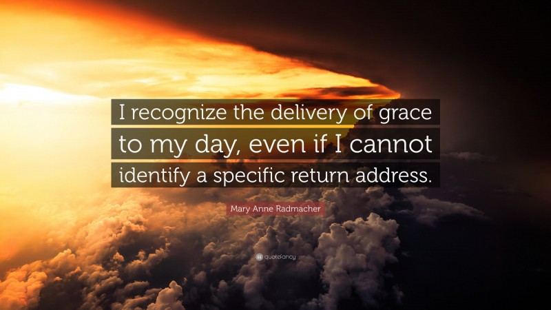 Mary Anne Radmacher Quote: “I recognize the delivery of grace to my day, even if I cannot identify a specific return address.”